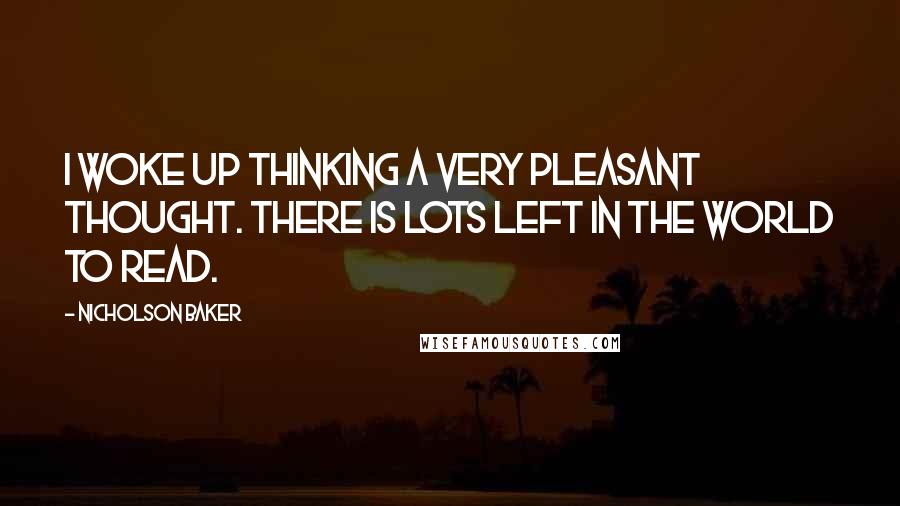 Nicholson Baker Quotes: I woke up thinking a very pleasant thought. There is lots left in the world to read.