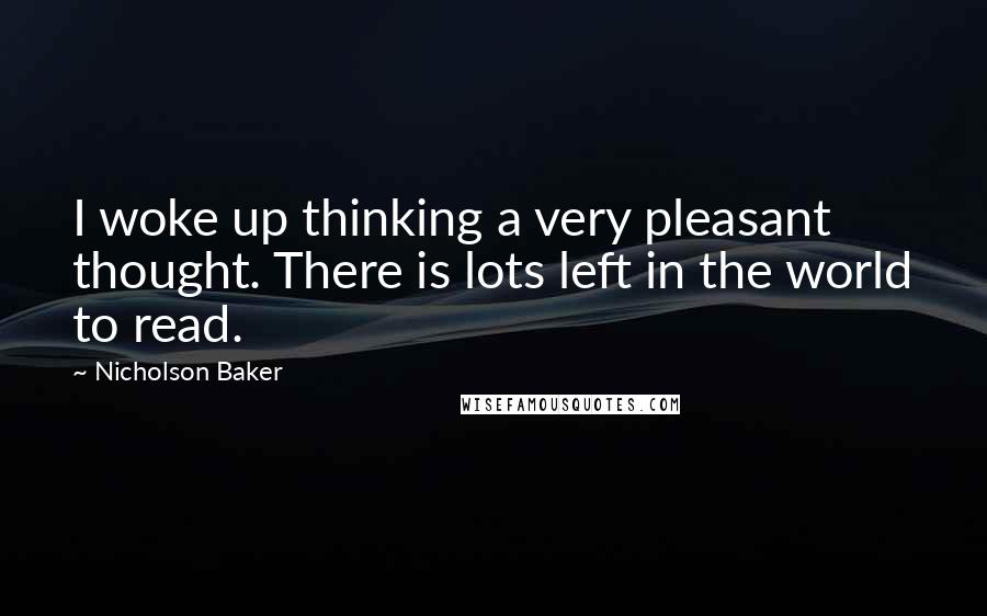Nicholson Baker Quotes: I woke up thinking a very pleasant thought. There is lots left in the world to read.