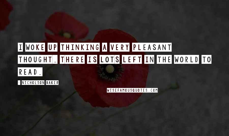 Nicholson Baker Quotes: I woke up thinking a very pleasant thought. There is lots left in the world to read.