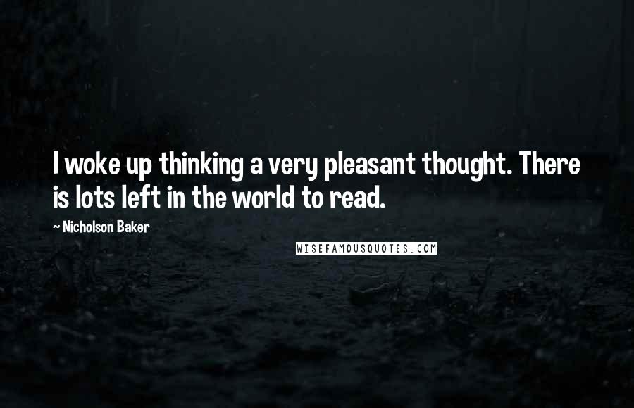 Nicholson Baker Quotes: I woke up thinking a very pleasant thought. There is lots left in the world to read.