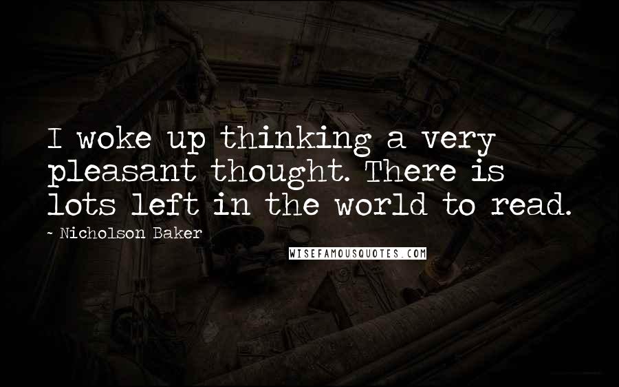 Nicholson Baker Quotes: I woke up thinking a very pleasant thought. There is lots left in the world to read.