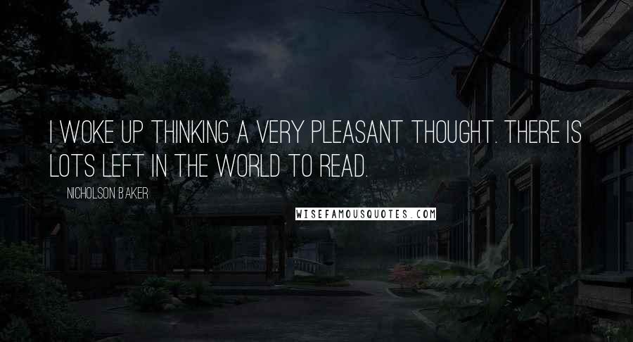 Nicholson Baker Quotes: I woke up thinking a very pleasant thought. There is lots left in the world to read.