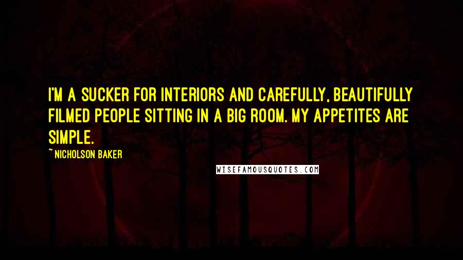 Nicholson Baker Quotes: I'm a sucker for interiors and carefully, beautifully filmed people sitting in a big room. My appetites are simple.