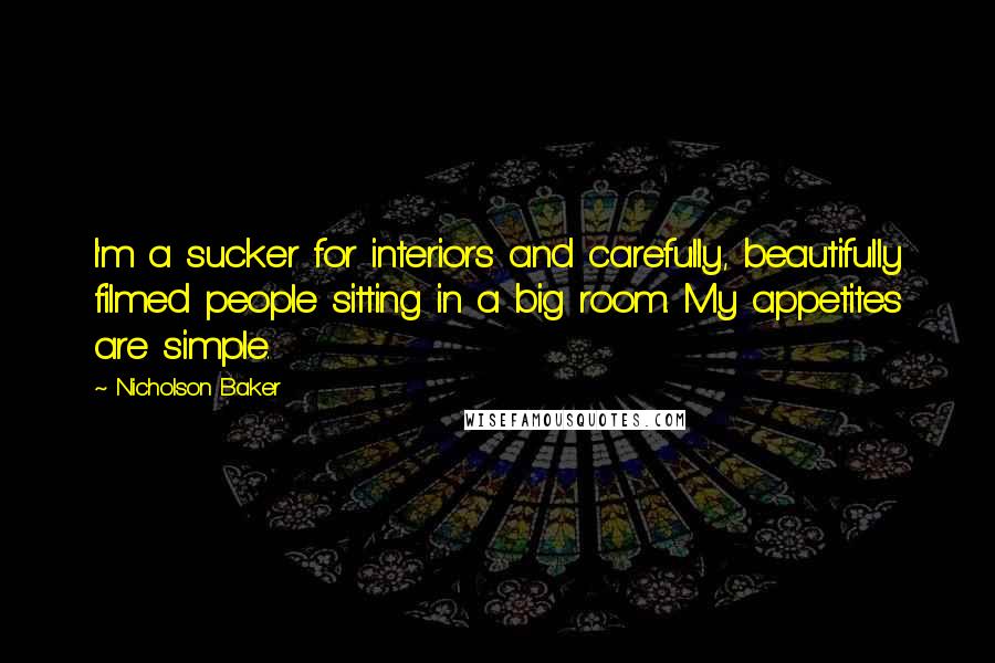 Nicholson Baker Quotes: I'm a sucker for interiors and carefully, beautifully filmed people sitting in a big room. My appetites are simple.