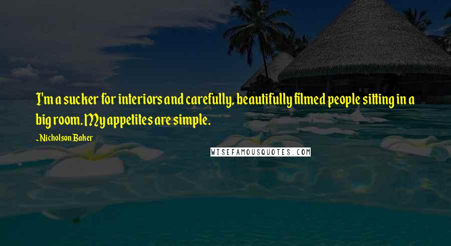 Nicholson Baker Quotes: I'm a sucker for interiors and carefully, beautifully filmed people sitting in a big room. My appetites are simple.