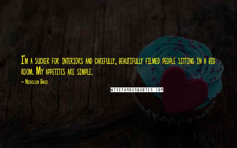 Nicholson Baker Quotes: I'm a sucker for interiors and carefully, beautifully filmed people sitting in a big room. My appetites are simple.