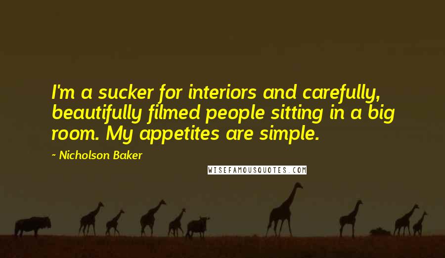 Nicholson Baker Quotes: I'm a sucker for interiors and carefully, beautifully filmed people sitting in a big room. My appetites are simple.