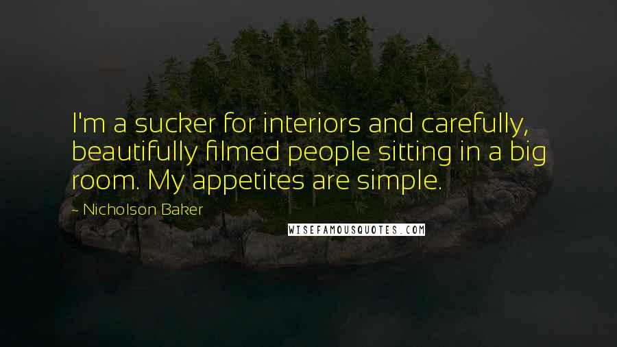 Nicholson Baker Quotes: I'm a sucker for interiors and carefully, beautifully filmed people sitting in a big room. My appetites are simple.