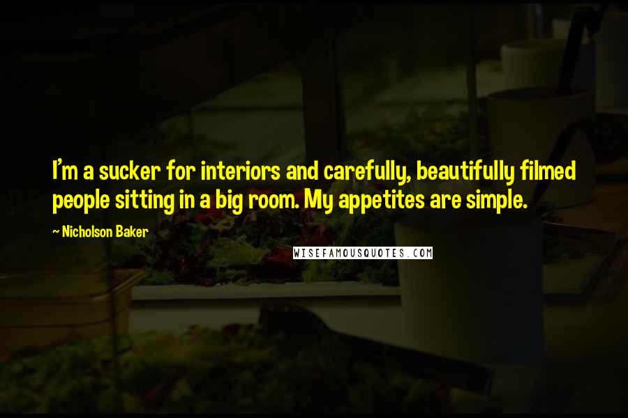 Nicholson Baker Quotes: I'm a sucker for interiors and carefully, beautifully filmed people sitting in a big room. My appetites are simple.