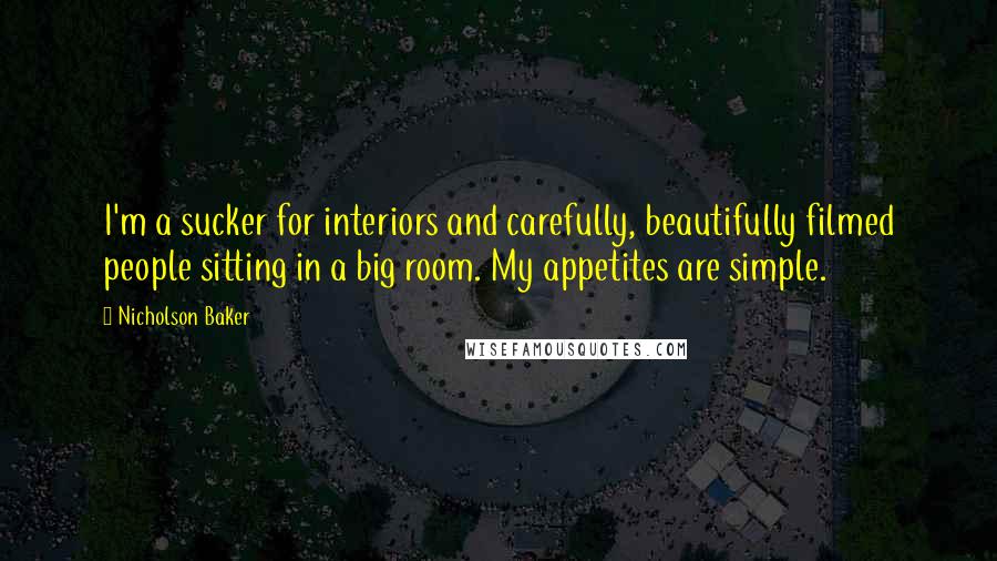 Nicholson Baker Quotes: I'm a sucker for interiors and carefully, beautifully filmed people sitting in a big room. My appetites are simple.