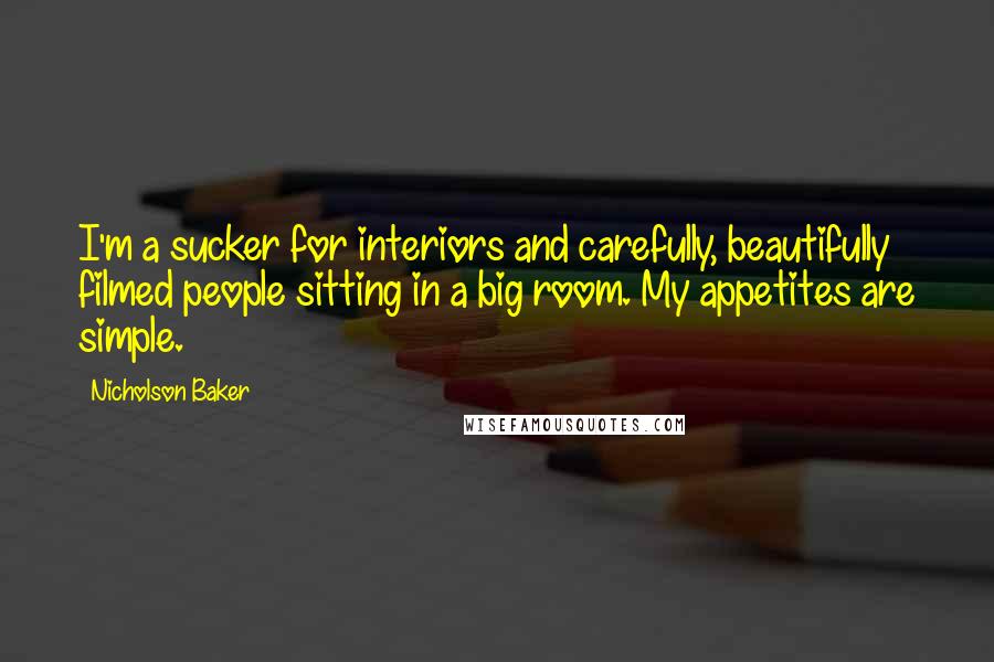 Nicholson Baker Quotes: I'm a sucker for interiors and carefully, beautifully filmed people sitting in a big room. My appetites are simple.