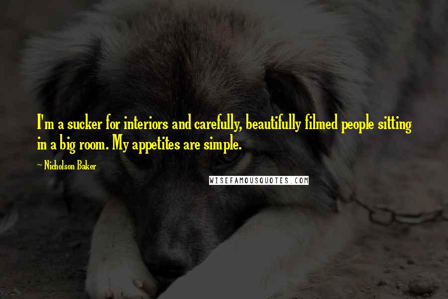 Nicholson Baker Quotes: I'm a sucker for interiors and carefully, beautifully filmed people sitting in a big room. My appetites are simple.