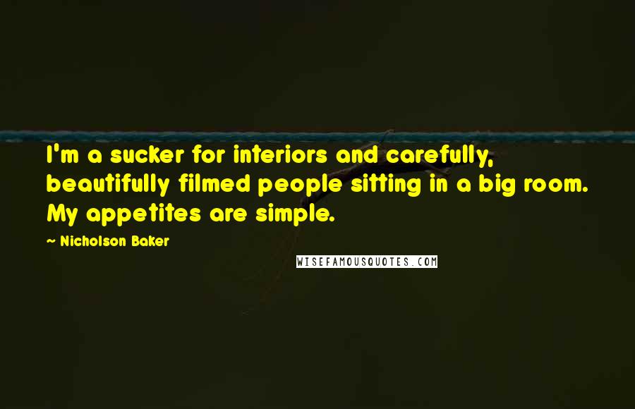 Nicholson Baker Quotes: I'm a sucker for interiors and carefully, beautifully filmed people sitting in a big room. My appetites are simple.