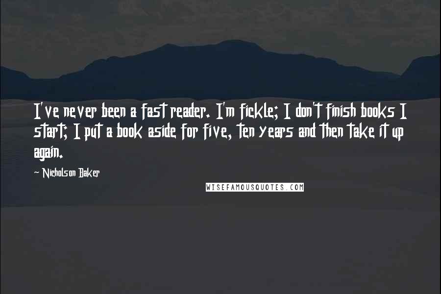 Nicholson Baker Quotes: I've never been a fast reader. I'm fickle; I don't finish books I start; I put a book aside for five, ten years and then take it up again.