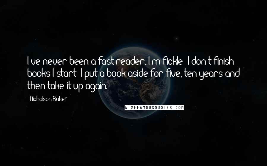 Nicholson Baker Quotes: I've never been a fast reader. I'm fickle; I don't finish books I start; I put a book aside for five, ten years and then take it up again.