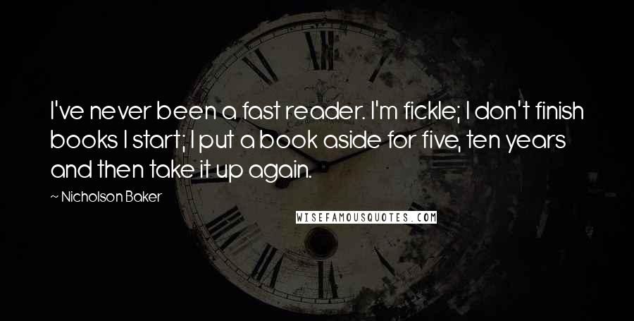 Nicholson Baker Quotes: I've never been a fast reader. I'm fickle; I don't finish books I start; I put a book aside for five, ten years and then take it up again.