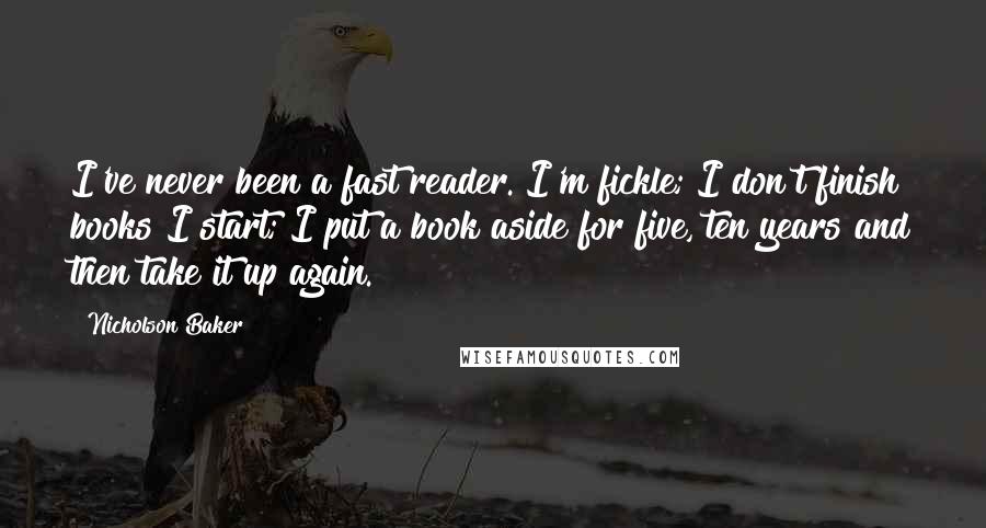 Nicholson Baker Quotes: I've never been a fast reader. I'm fickle; I don't finish books I start; I put a book aside for five, ten years and then take it up again.