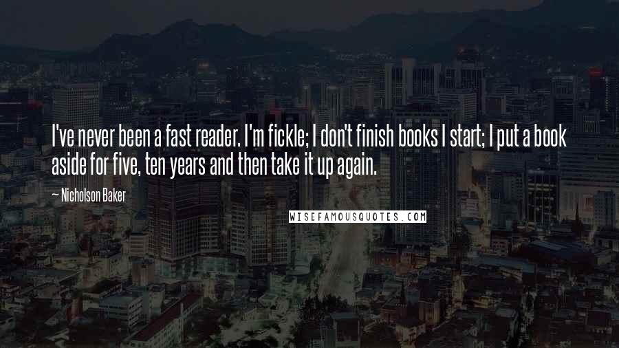 Nicholson Baker Quotes: I've never been a fast reader. I'm fickle; I don't finish books I start; I put a book aside for five, ten years and then take it up again.