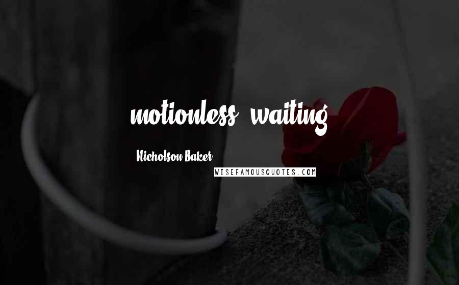 Nicholson Baker Quotes: motionless, waiting