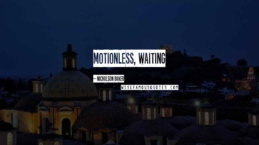 Nicholson Baker Quotes: motionless, waiting