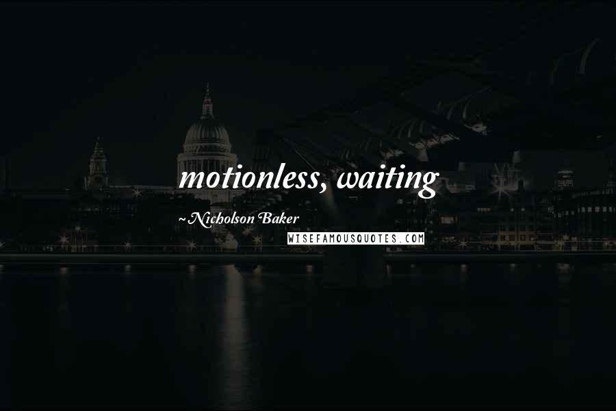 Nicholson Baker Quotes: motionless, waiting