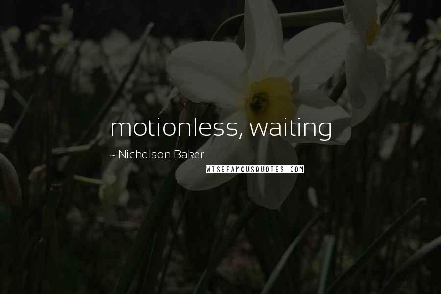 Nicholson Baker Quotes: motionless, waiting