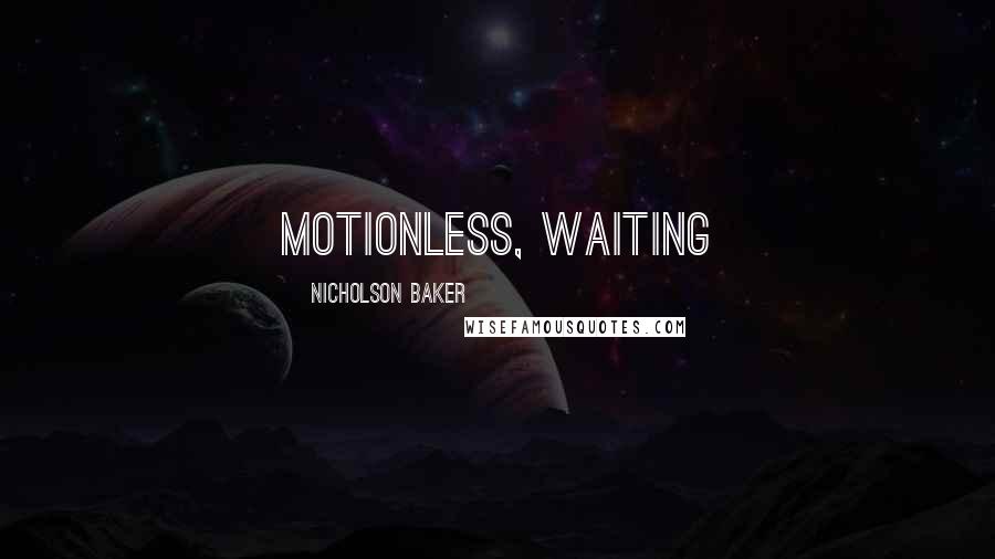 Nicholson Baker Quotes: motionless, waiting