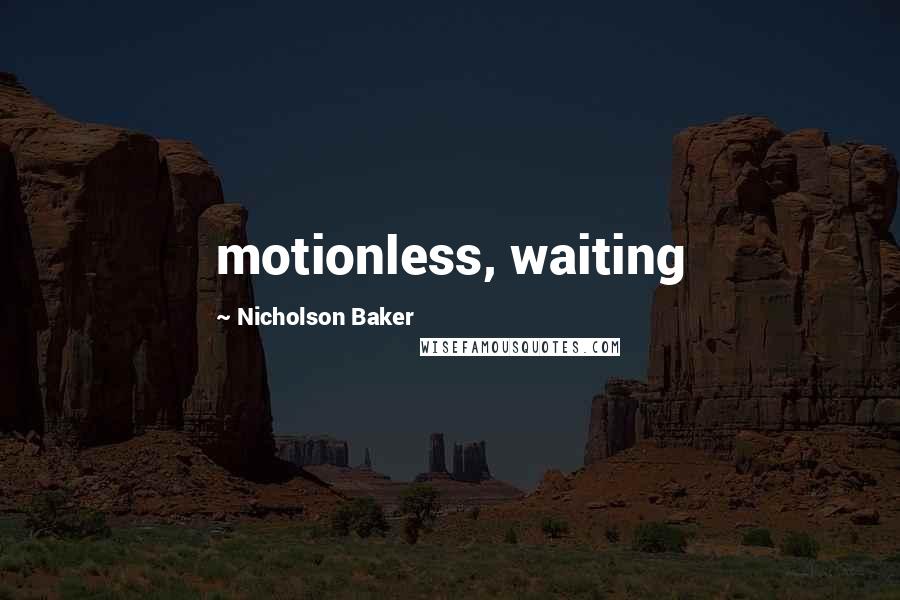 Nicholson Baker Quotes: motionless, waiting