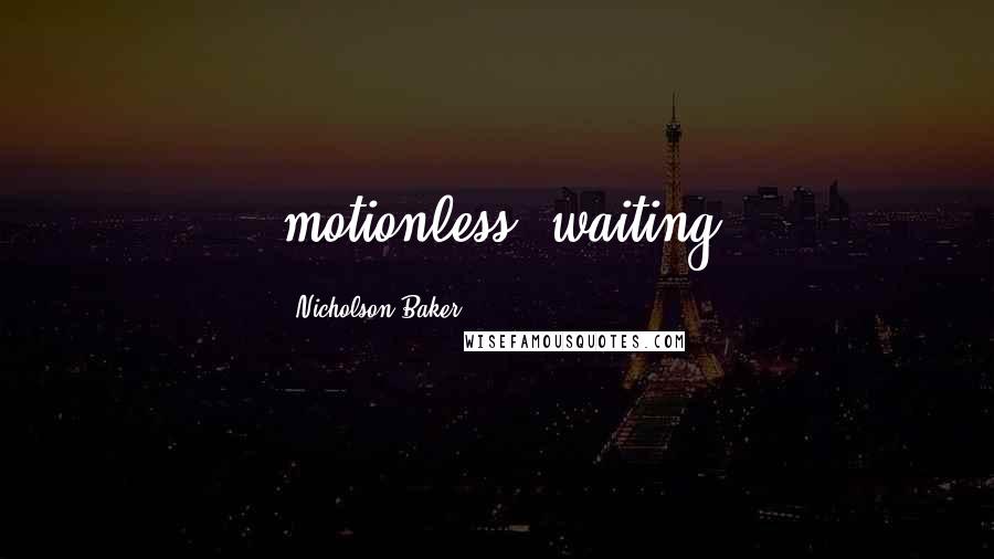 Nicholson Baker Quotes: motionless, waiting