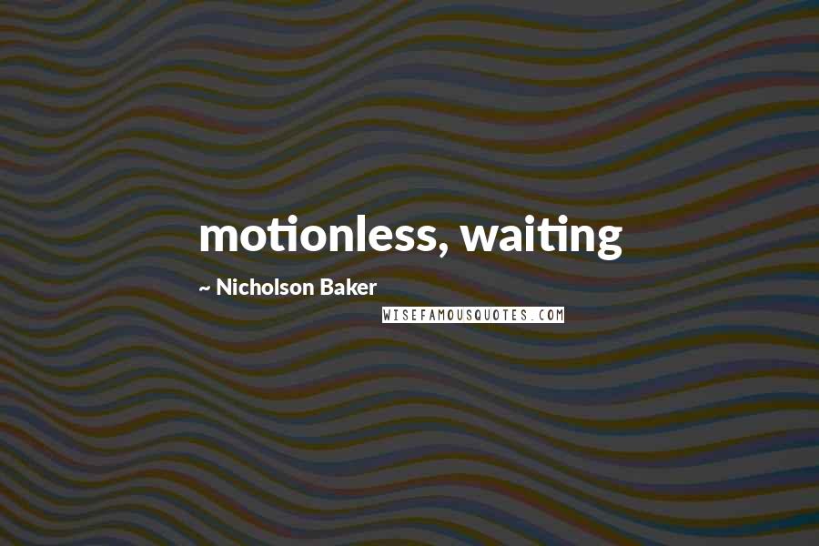 Nicholson Baker Quotes: motionless, waiting