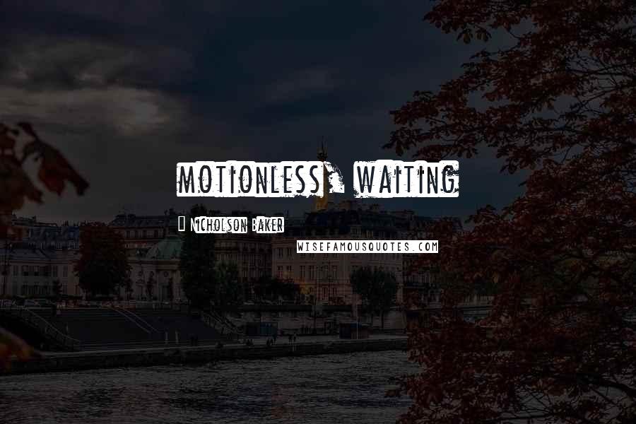 Nicholson Baker Quotes: motionless, waiting