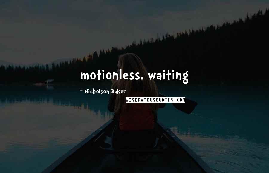 Nicholson Baker Quotes: motionless, waiting