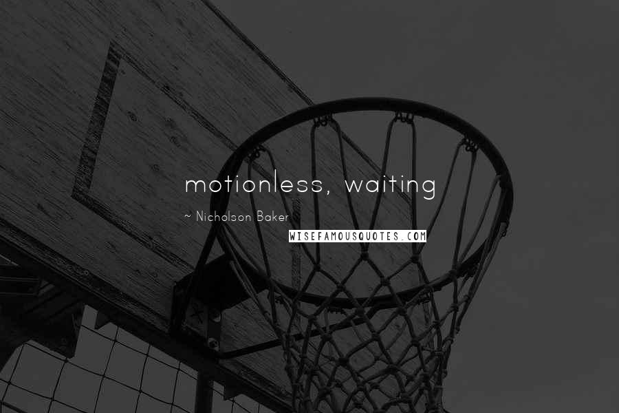 Nicholson Baker Quotes: motionless, waiting