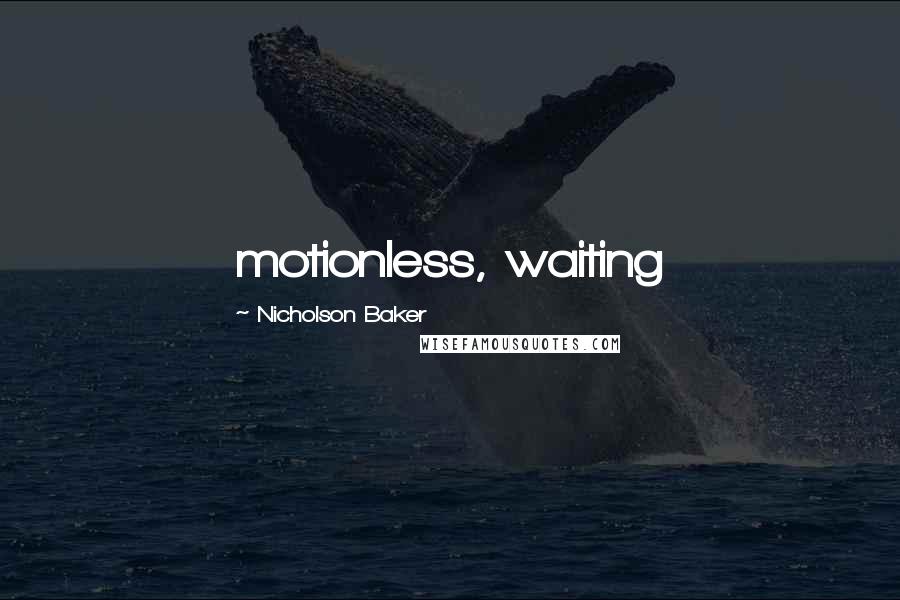 Nicholson Baker Quotes: motionless, waiting