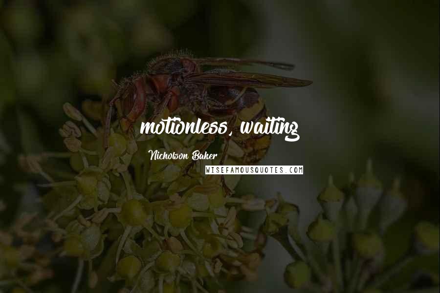 Nicholson Baker Quotes: motionless, waiting