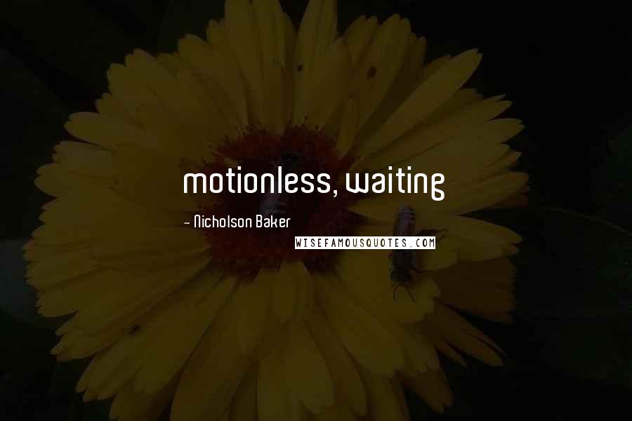 Nicholson Baker Quotes: motionless, waiting