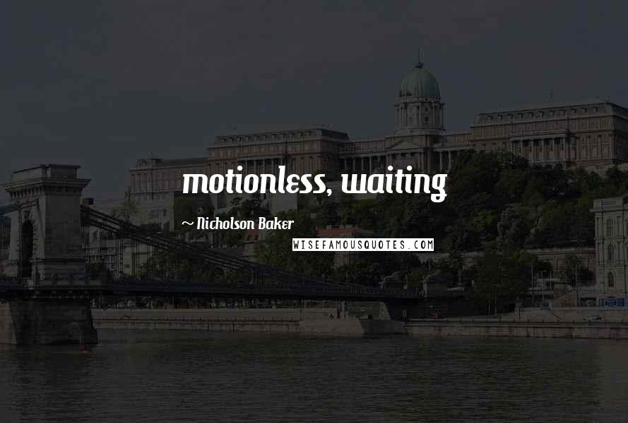 Nicholson Baker Quotes: motionless, waiting