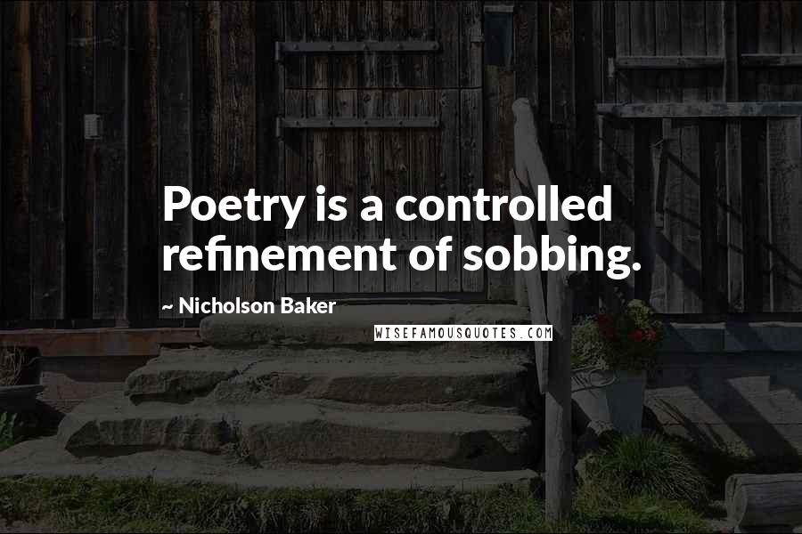 Nicholson Baker Quotes: Poetry is a controlled refinement of sobbing.