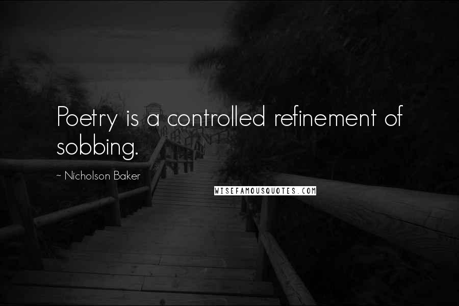 Nicholson Baker Quotes: Poetry is a controlled refinement of sobbing.