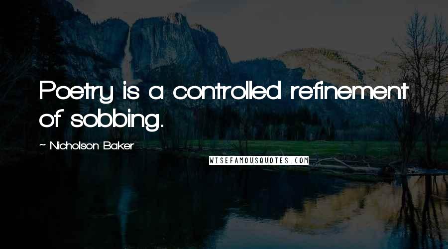 Nicholson Baker Quotes: Poetry is a controlled refinement of sobbing.