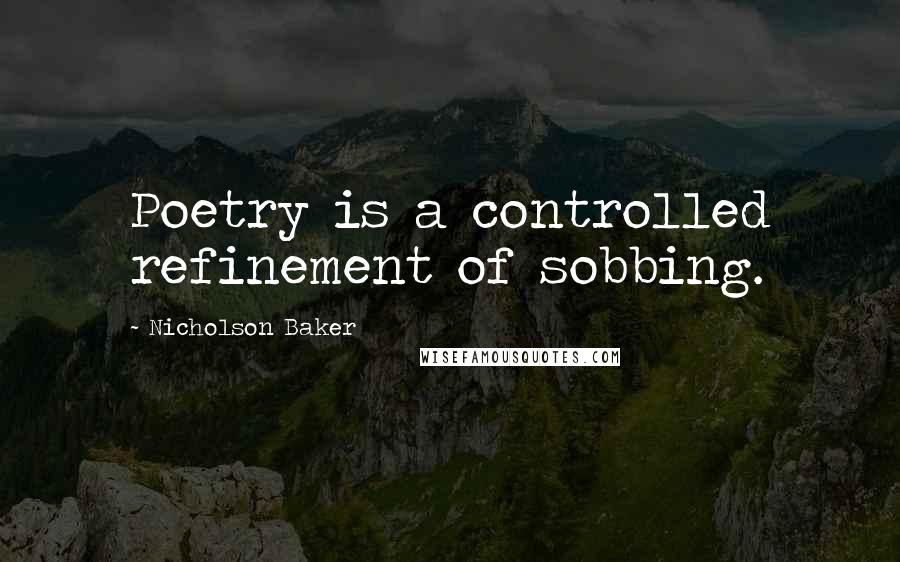 Nicholson Baker Quotes: Poetry is a controlled refinement of sobbing.