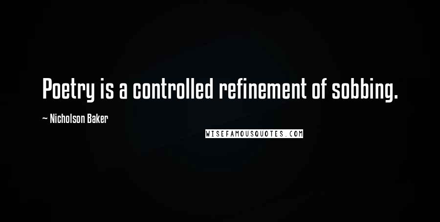 Nicholson Baker Quotes: Poetry is a controlled refinement of sobbing.