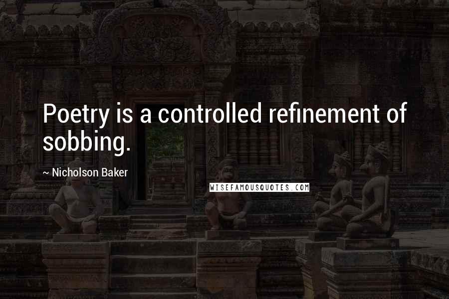 Nicholson Baker Quotes: Poetry is a controlled refinement of sobbing.