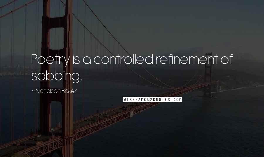 Nicholson Baker Quotes: Poetry is a controlled refinement of sobbing.