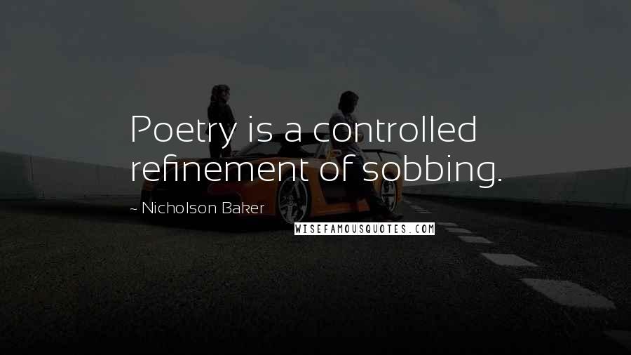 Nicholson Baker Quotes: Poetry is a controlled refinement of sobbing.