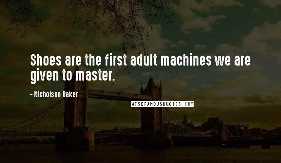 Nicholson Baker Quotes: Shoes are the first adult machines we are given to master.