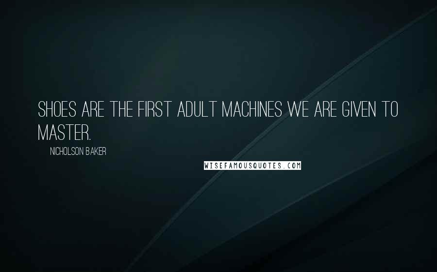 Nicholson Baker Quotes: Shoes are the first adult machines we are given to master.