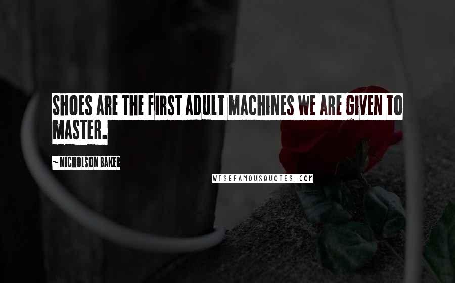Nicholson Baker Quotes: Shoes are the first adult machines we are given to master.