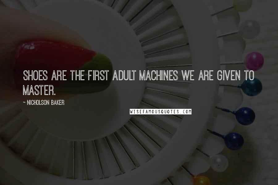 Nicholson Baker Quotes: Shoes are the first adult machines we are given to master.