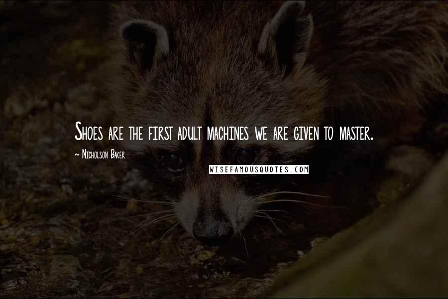 Nicholson Baker Quotes: Shoes are the first adult machines we are given to master.